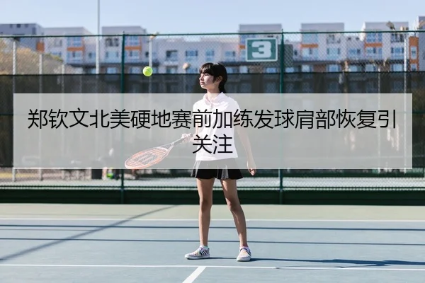 郑钦文北美硬地赛前加练发球肩部恢复引关注