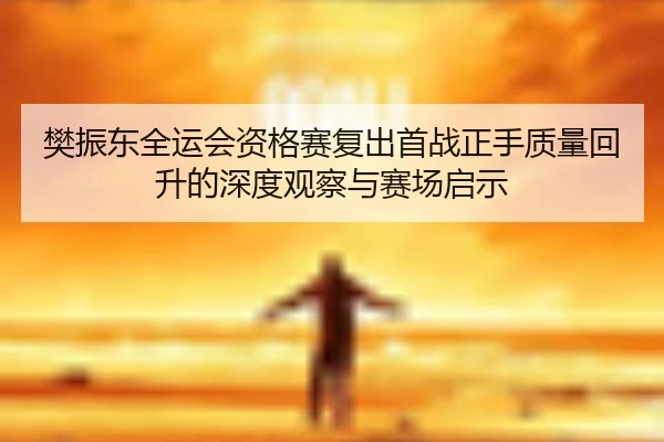 樊振东全运会资格赛复出首战正手质量回升的深度观察与赛场启示