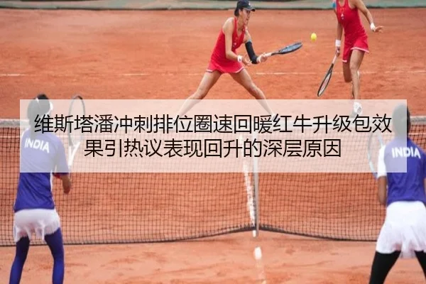 维斯塔潘冲刺排位圈速回暖红牛升级包效果引热议表现回升的深层原因