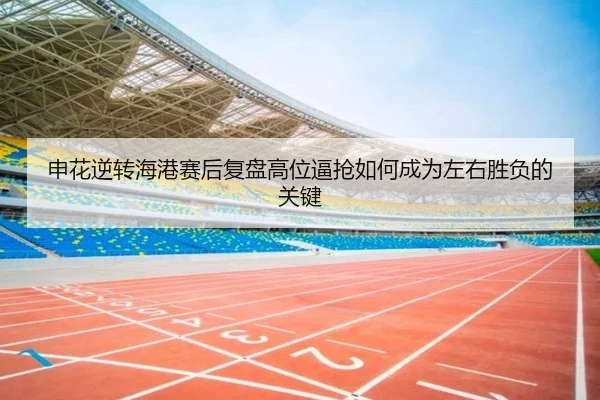 申花逆转海港赛后复盘高位逼抢如何成为左右胜负的关键