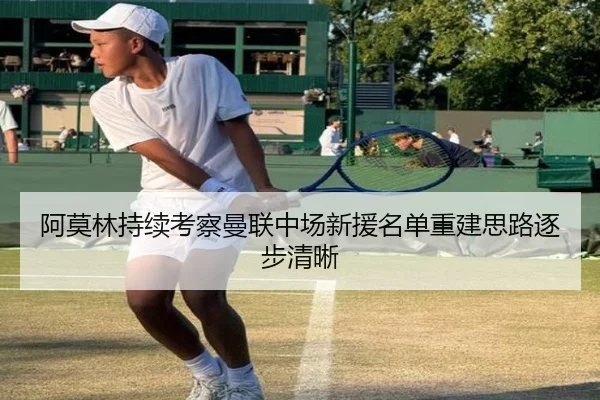 阿莫林持续考察曼联中场新援名单重建思路逐步清晰