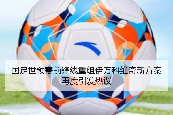 国足世预赛前锋线重组伊万科维奇新方案再度引发热议
