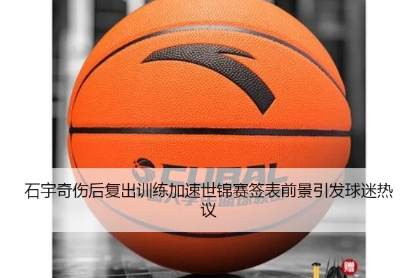 石宇奇伤后复出训练加速世锦赛签表前景引发球迷热议
