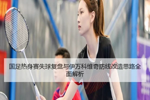 国足热身赛失球复盘与伊万科维奇防线改造思路全面解析