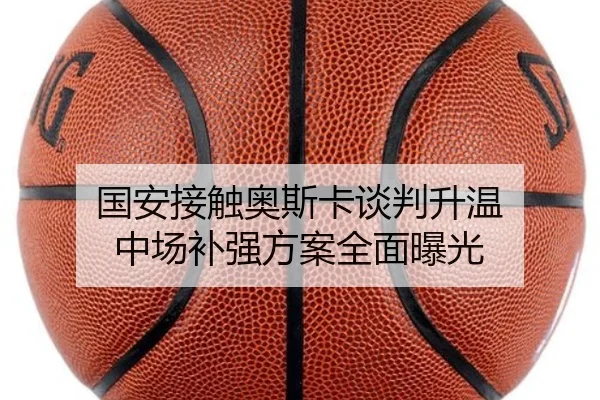 国安接触奥斯卡谈判升温 中场补强方案全面曝光