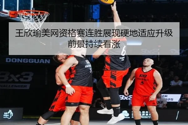 王欣瑜美网资格赛连胜展现硬地适应升级前景持续看涨