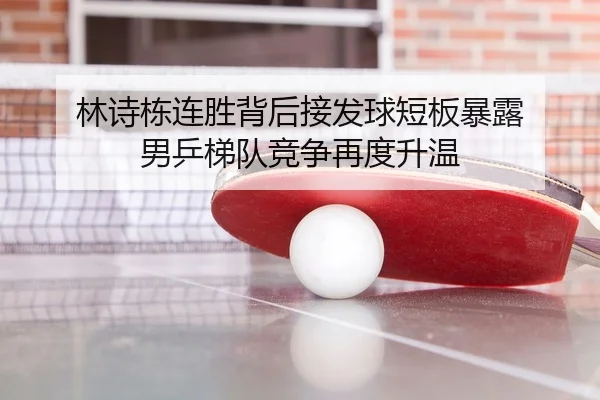 林诗栋连胜背后接发球短板暴露 男乒梯队竞争再度升温